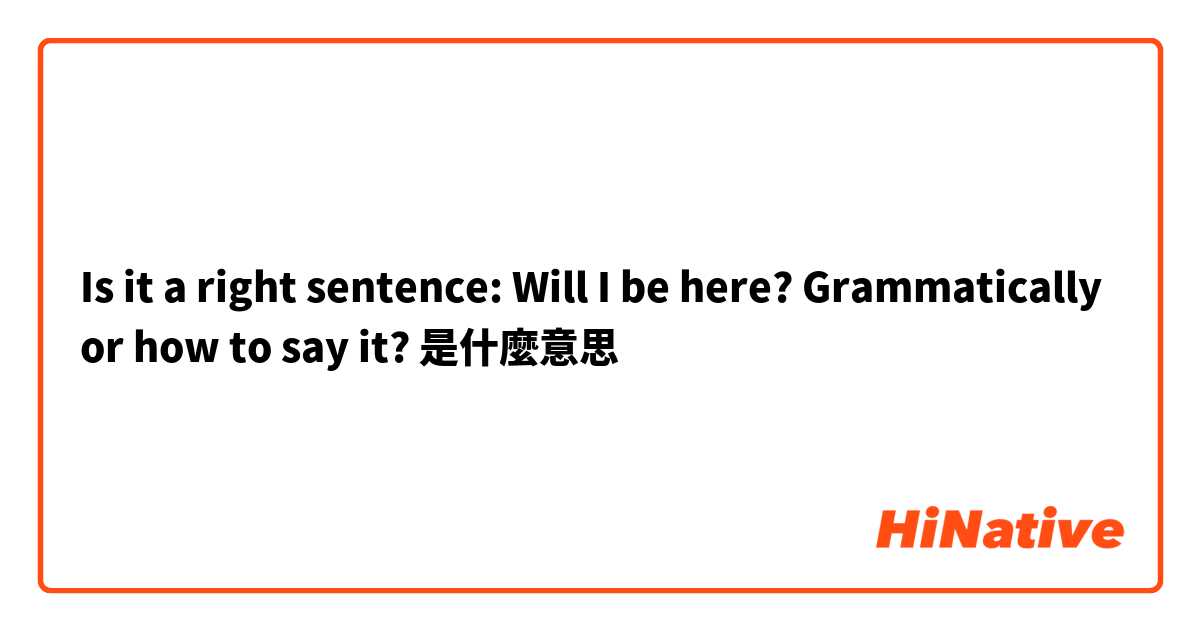  Is it a right sentence:
Will I be here? Grammatically or how to say it?是什麼意思