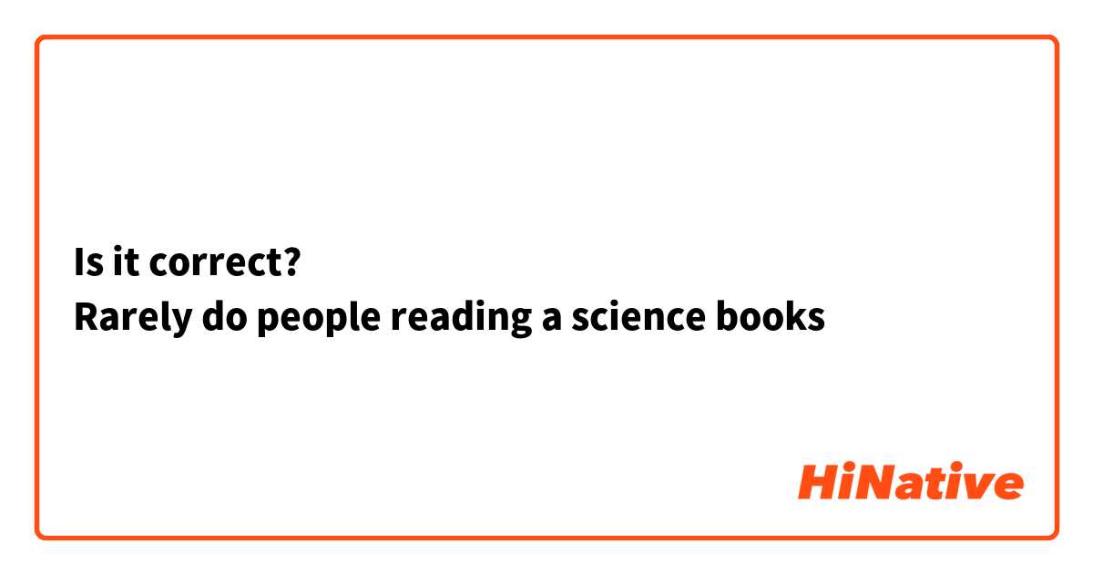 Is it correct?
Rarely do people reading a science books