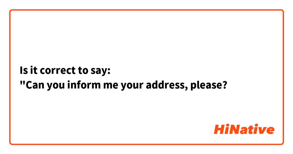 Is it correct to say:
"Can you inform me your address, please?