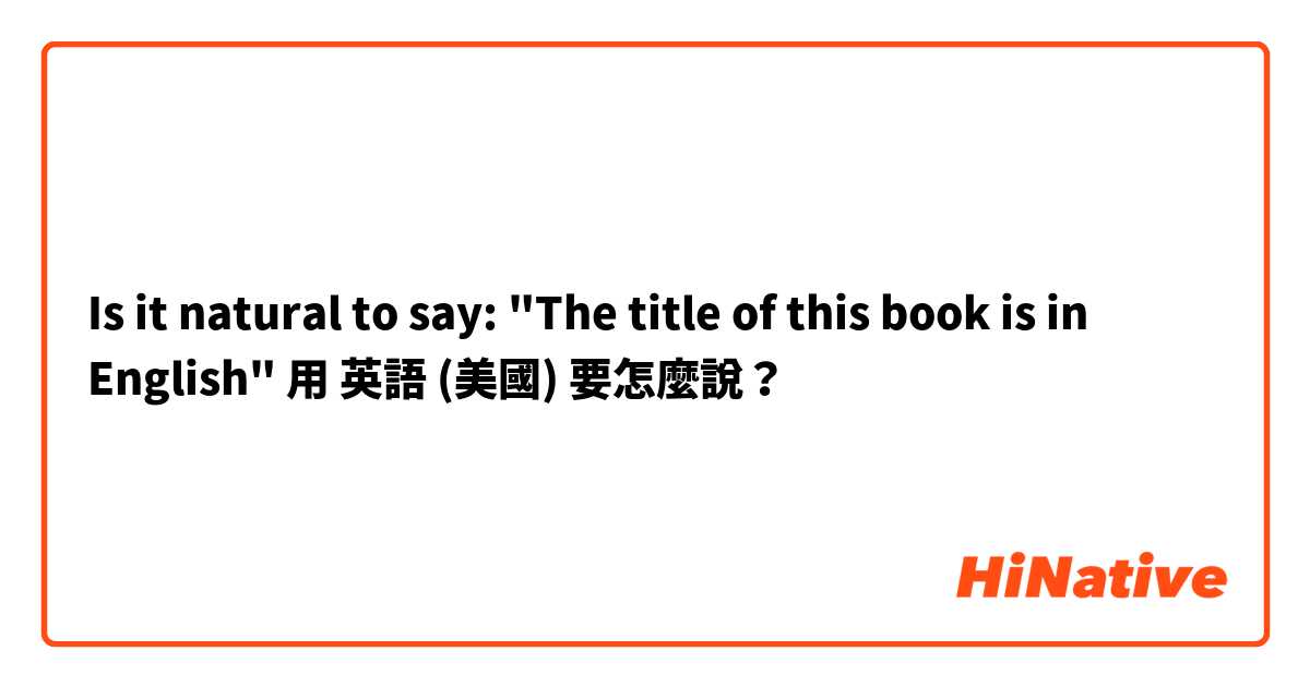 Is it natural to say:
"The title of this book is in English"用 英語 (美國) 要怎麼說？