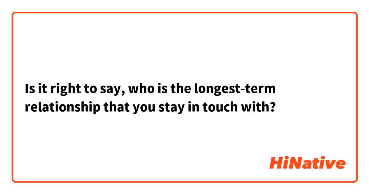 Is it right to say,

who is the longest-term relationship that you stay in touch with?

