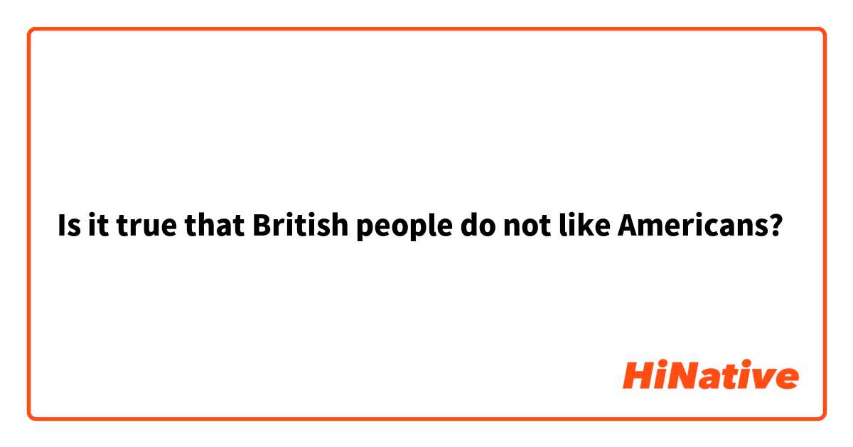 Is it true that British people do not like Americans?