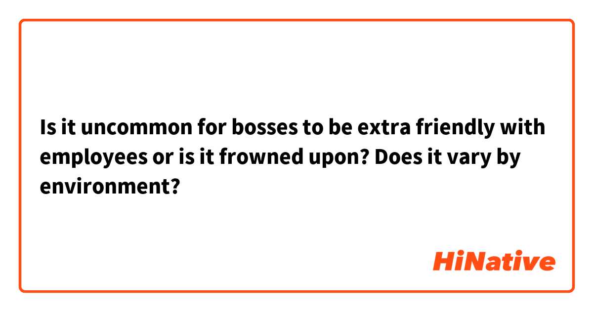 Is it uncommon for bosses to be extra friendly with employees or is it frowned upon? Does it vary by environment?