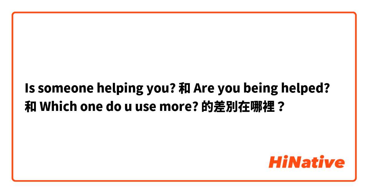 Is someone helping you? 和 Are you being helped? 和 Which one do u use more? 的差別在哪裡？