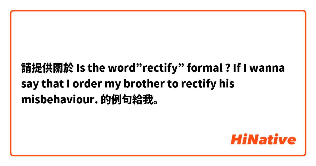 請提供關於 Is the word”rectify” formal ?  If I wanna say that I order my brother to rectify his misbehaviour. 的例句給我。