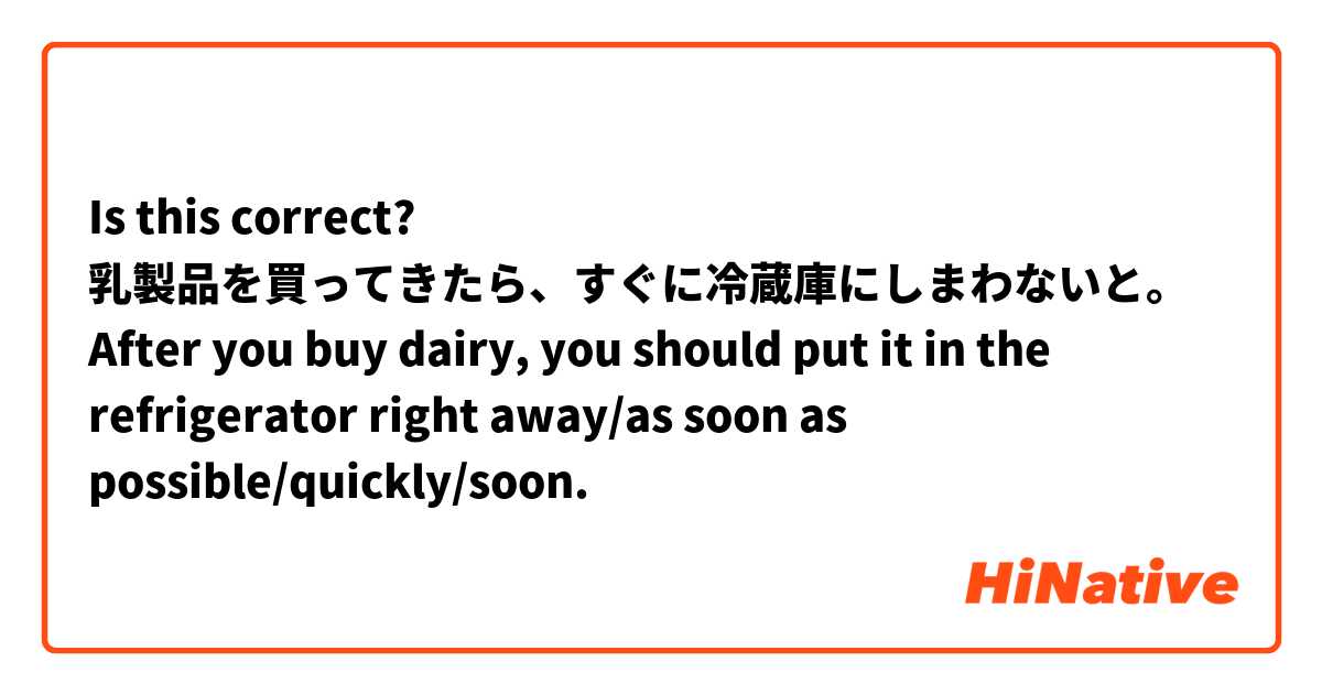 Is this correct?

乳製品を買ってきたら、すぐに冷蔵庫にしまわないと。
After you buy dairy, you should put it in the refrigerator right away/as soon as possible/quickly/soon.