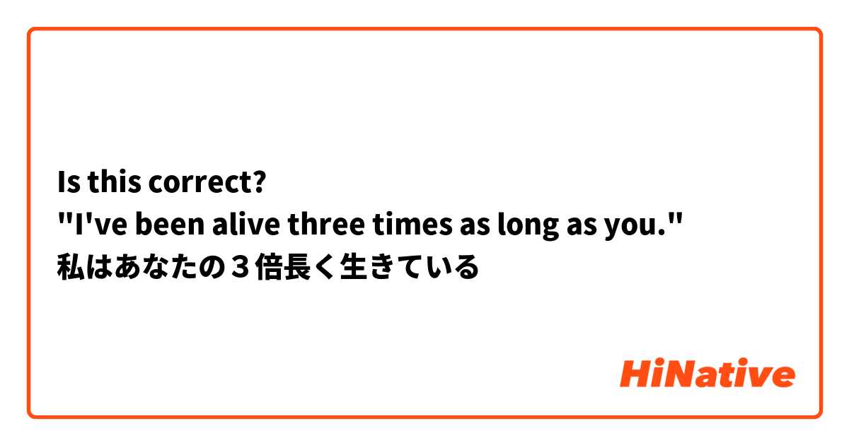 Is this correct?
"I've been alive three times as long as you."
私はあなたの３倍長く生きている
