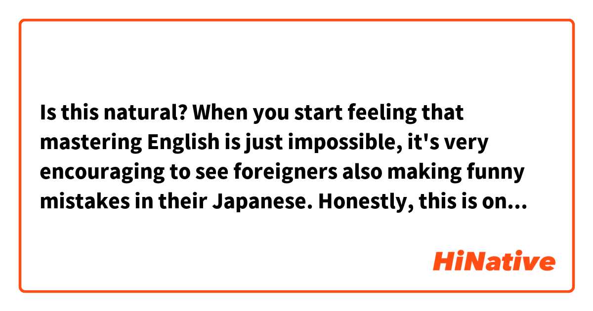 Is this natural?
When you start feeling that mastering English is just impossible, 
it's very encouraging to see foreigners also making funny mistakes in 
their Japanese.

Honestly, this is one reason why this Hinative site is so great.