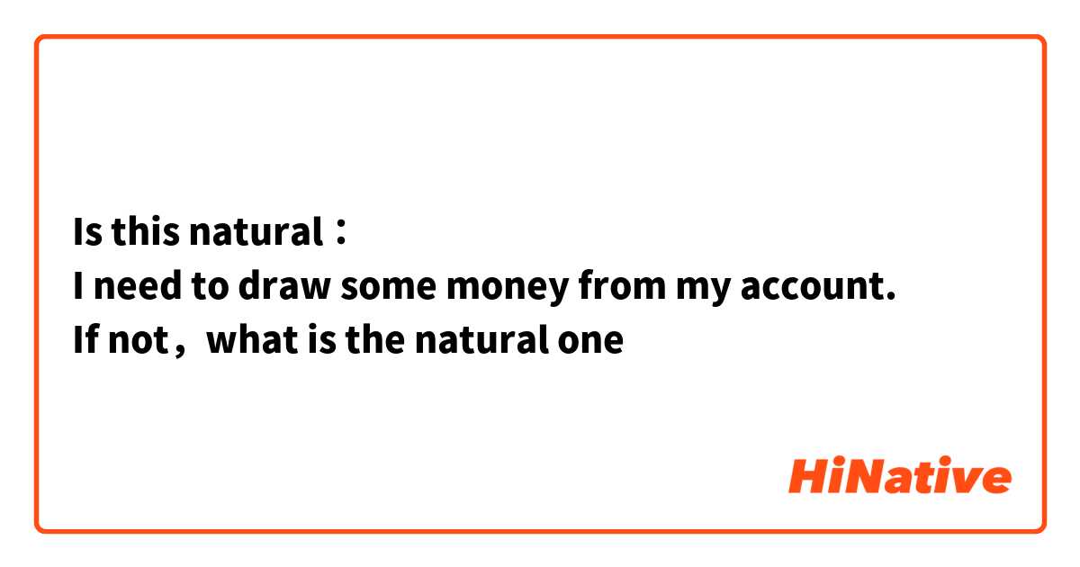 Is this natural：
I need to draw some money from my account.
If not，what is the natural one