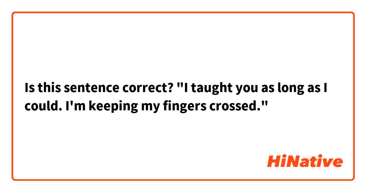 Is this sentence correct?
"I taught you as long as I could. I'm keeping my fingers crossed."