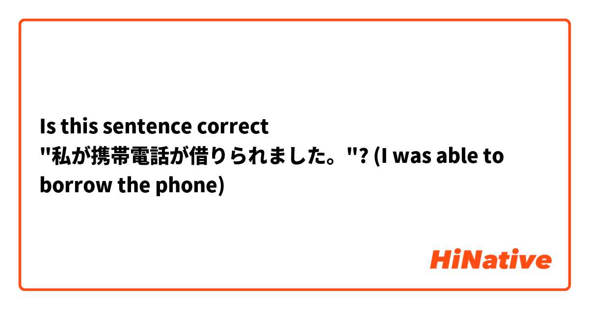 Is this sentence correct "私が携帯電話が借りられました。"? (I was able to borrow the phone)