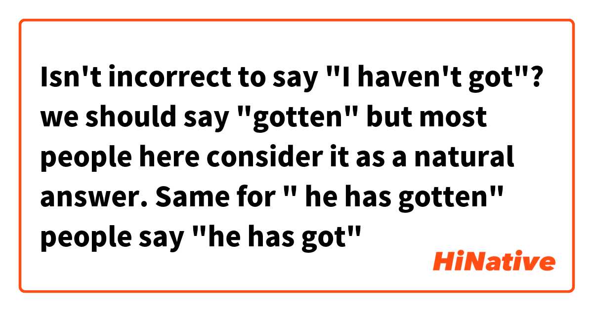 Isn't incorrect to say "I haven't got"? we should say "gotten" but most people here consider it as a natural answer.

Same for " he has gotten" people say "he has got"
