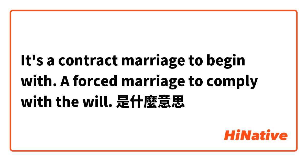 It's a contract marriage to begin with. A forced marriage to comply with the will.是什麼意思