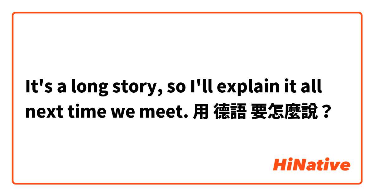 It's a long story, so I'll explain it all next time we meet.用 德語 要怎麼說？