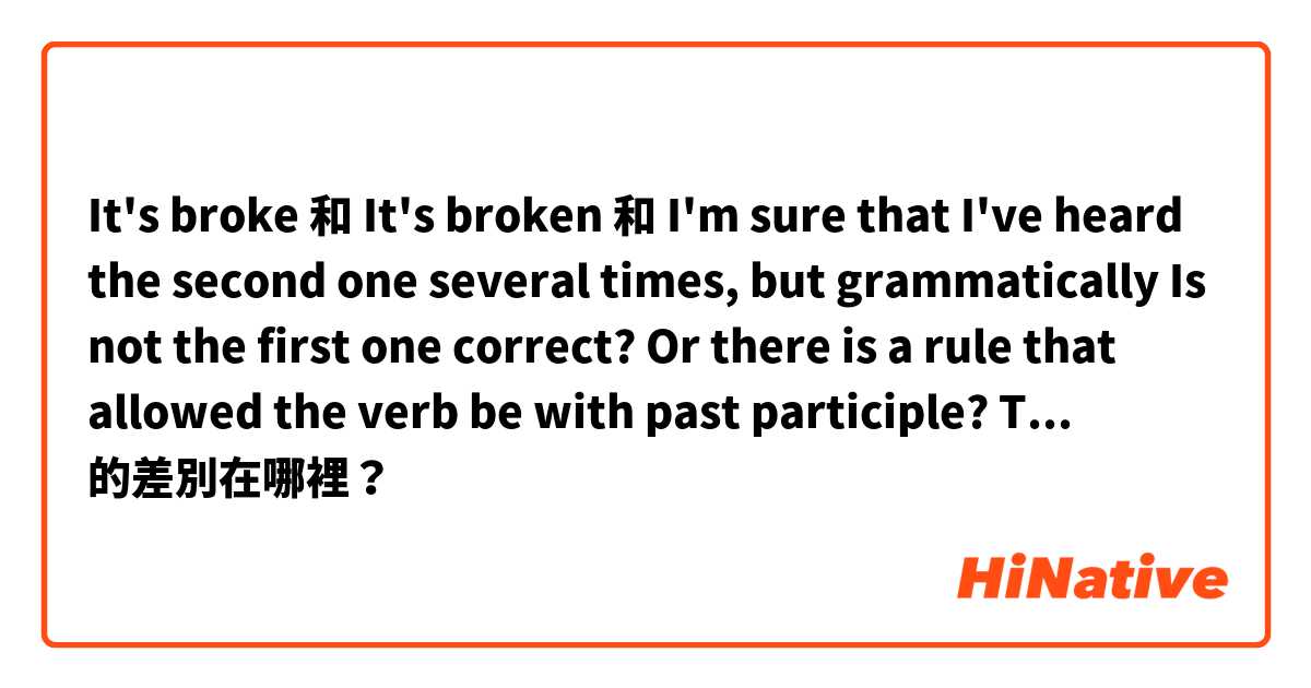 It's broke 和 It's broken 和 I'm sure that I've heard the second one several times, but grammatically Is not the first one correct? Or there is a rule that allowed the verb be with past participle? Thank you.  的差別在哪裡？