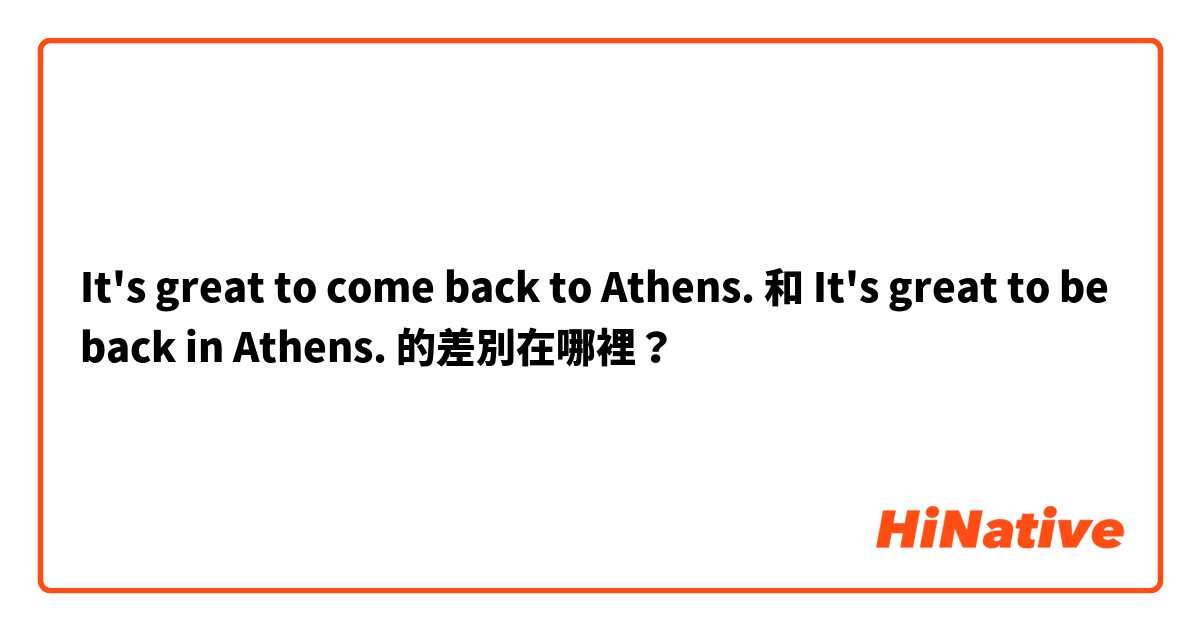 It's great to come back to Athens. 和 It's great to be back in Athens. 的差別在哪裡？