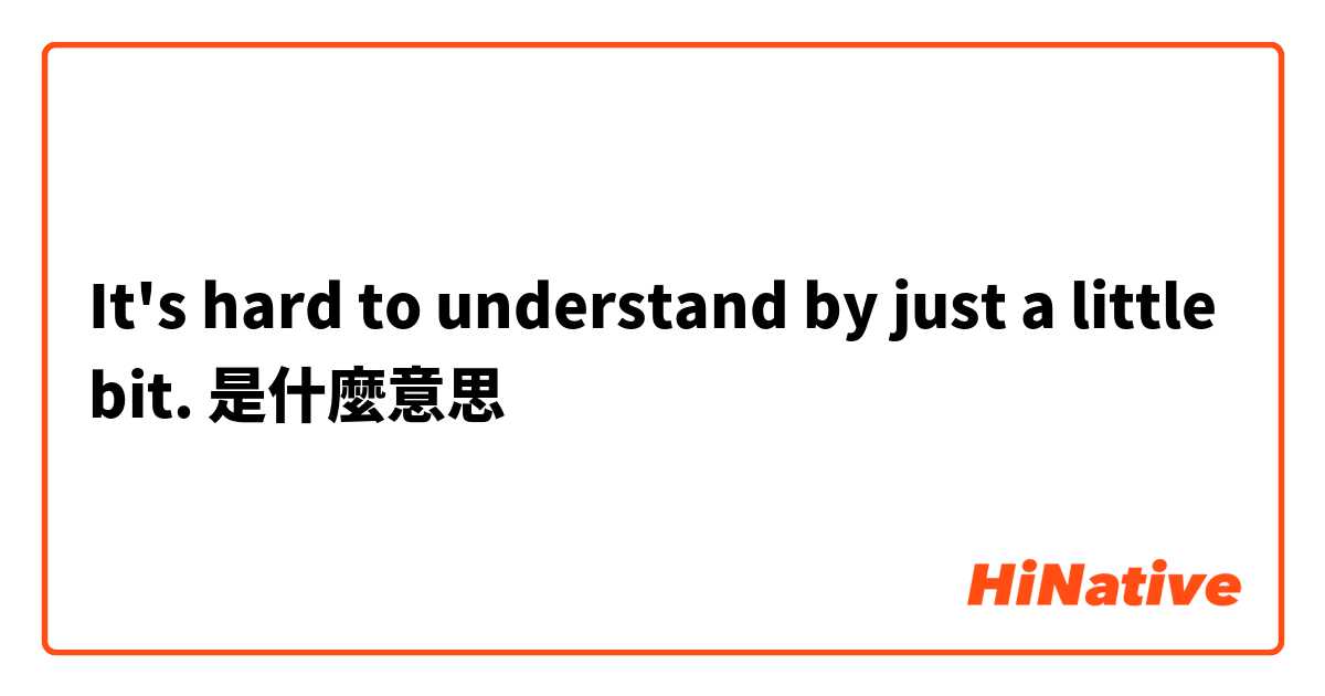 It's hard to understand by just a little bit.是什麼意思