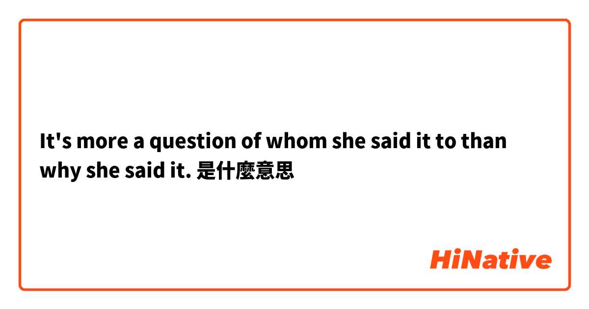 It's more a question of whom she said it to than why she said it.是什麼意思
