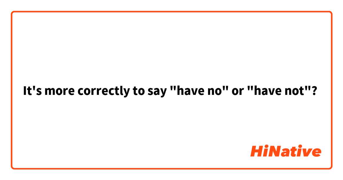 It's more correctly to say "have no" or "have not"?