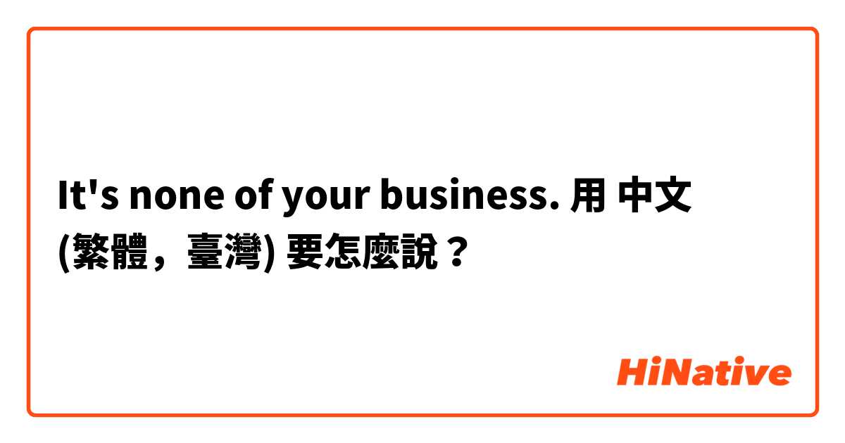 It's none of your business.用 中文 (繁體，臺灣) 要怎麼說？