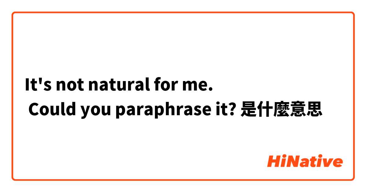 It's not natural for me.
☜ Could you paraphrase it?是什麼意思