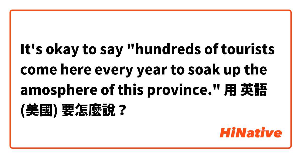 It's okay to say "hundreds of tourists come here every year to soak up the amosphere of this province." 用 英語 (美國) 要怎麼說？