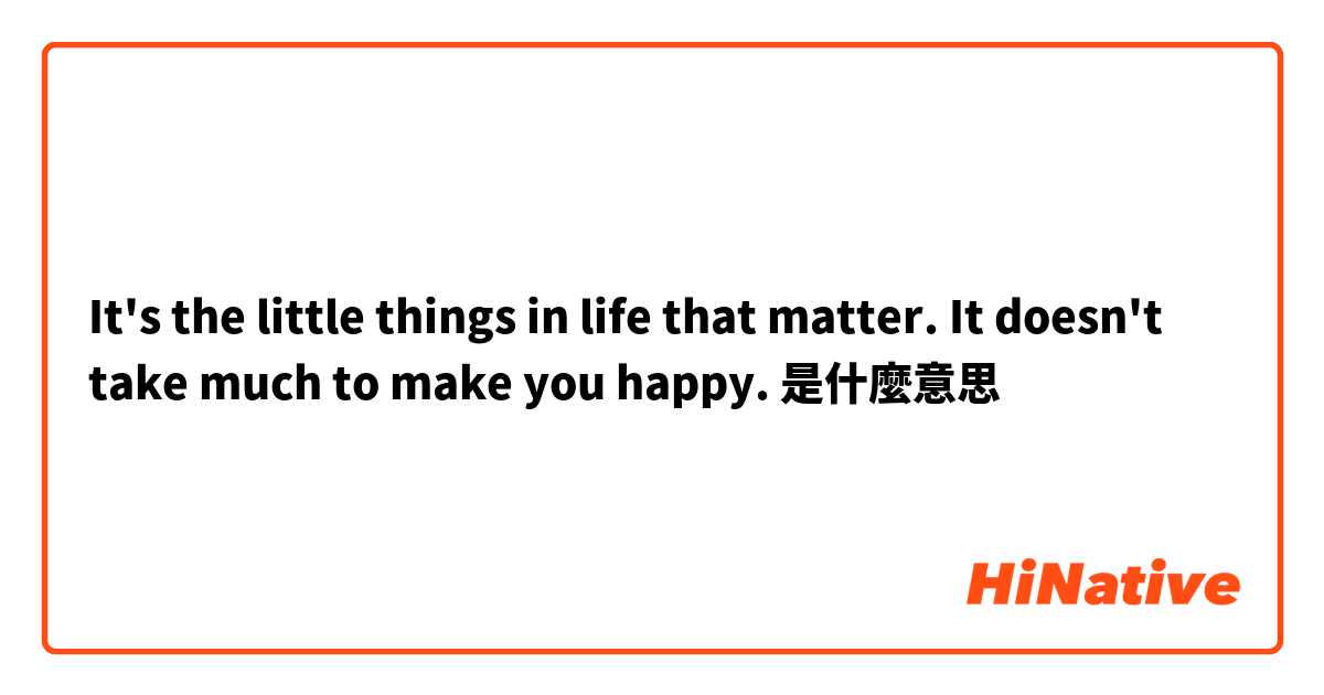 It's the little things in life that matter. It doesn't take much to make you happy. 是什麼意思