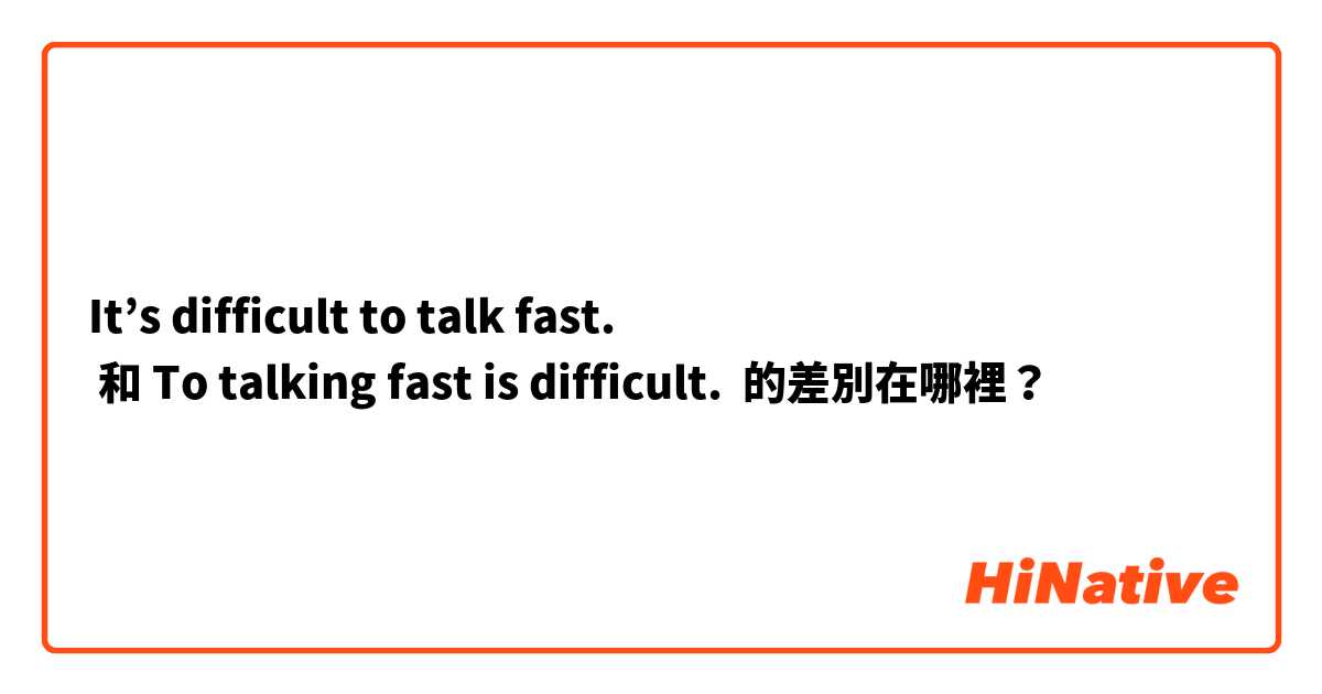 It’s difficult to talk fast.
 和 To talking fast is difficult. 的差別在哪裡？
