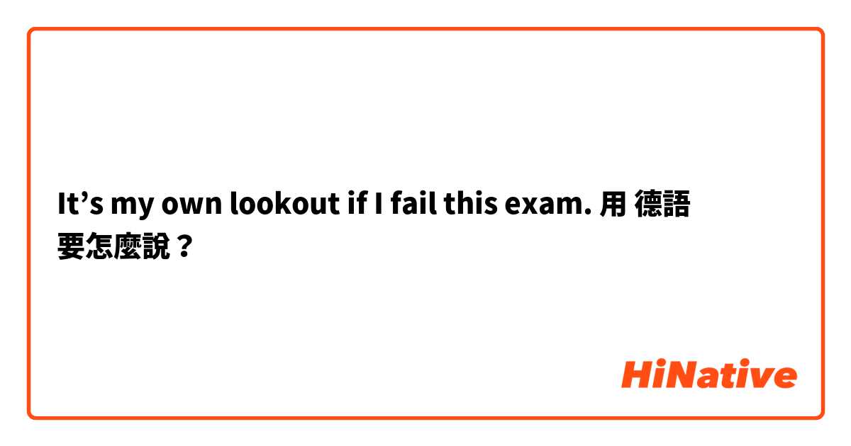 It’s my own lookout if I fail this exam.用 德語 要怎麼說？