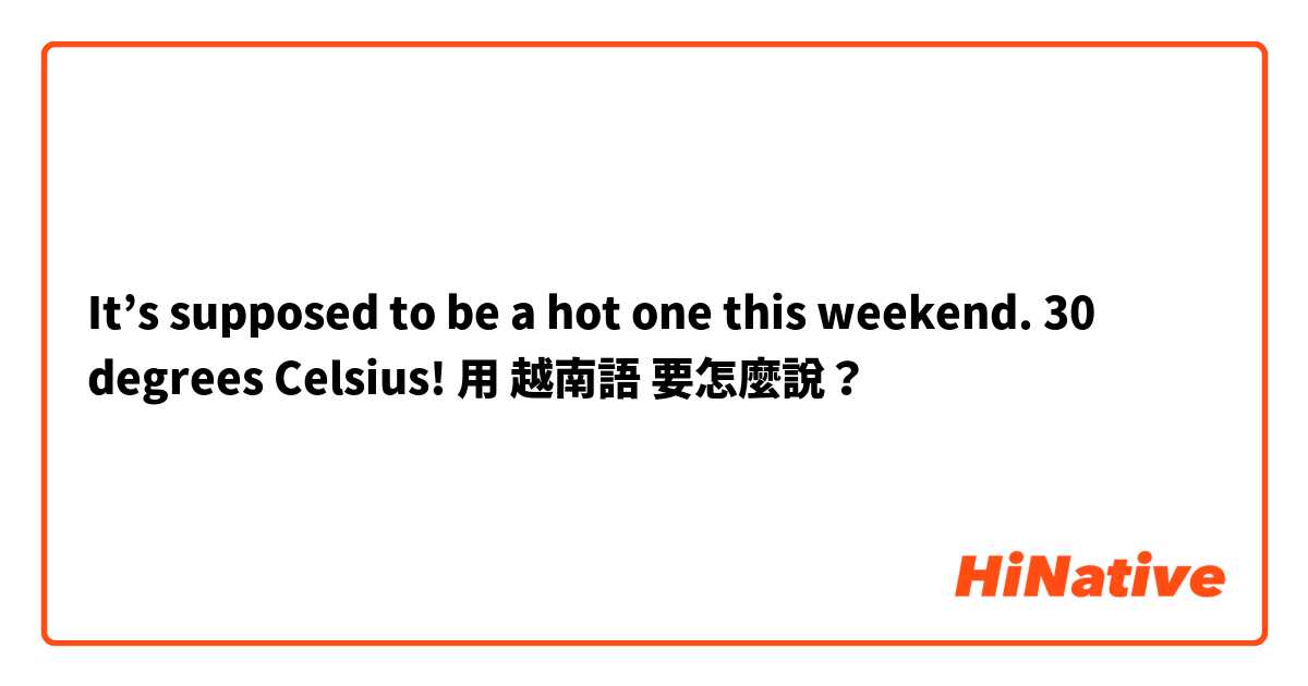 It’s supposed to be a hot one this weekend.  30 degrees Celsius!用 越南語 要怎麼說？