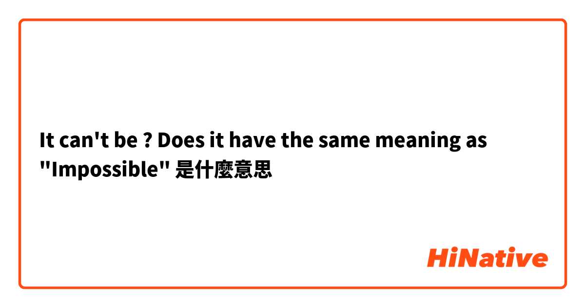 It can't be ? Does it have the same meaning as "Impossible"是什麼意思