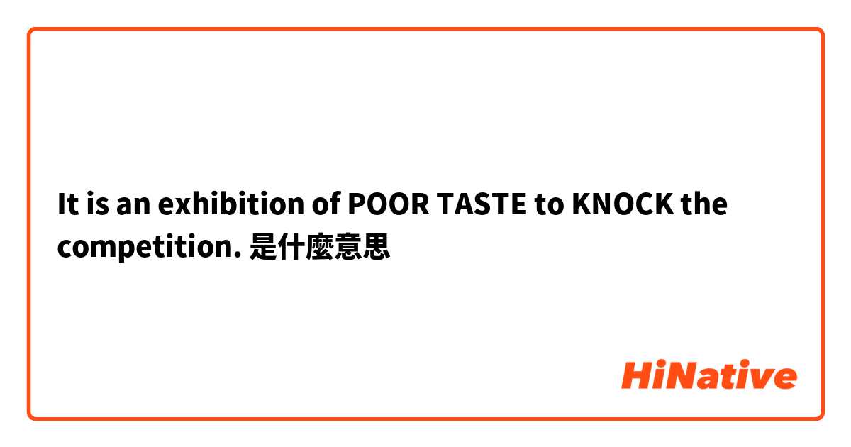 It is an exhibition of POOR TASTE to KNOCK the competition.是什麼意思