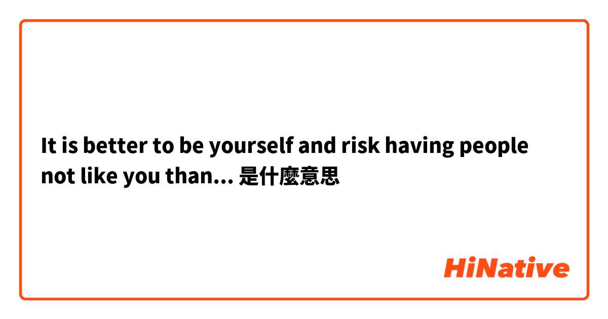 It is better to be yourself and risk having people not like you than...是什麼意思