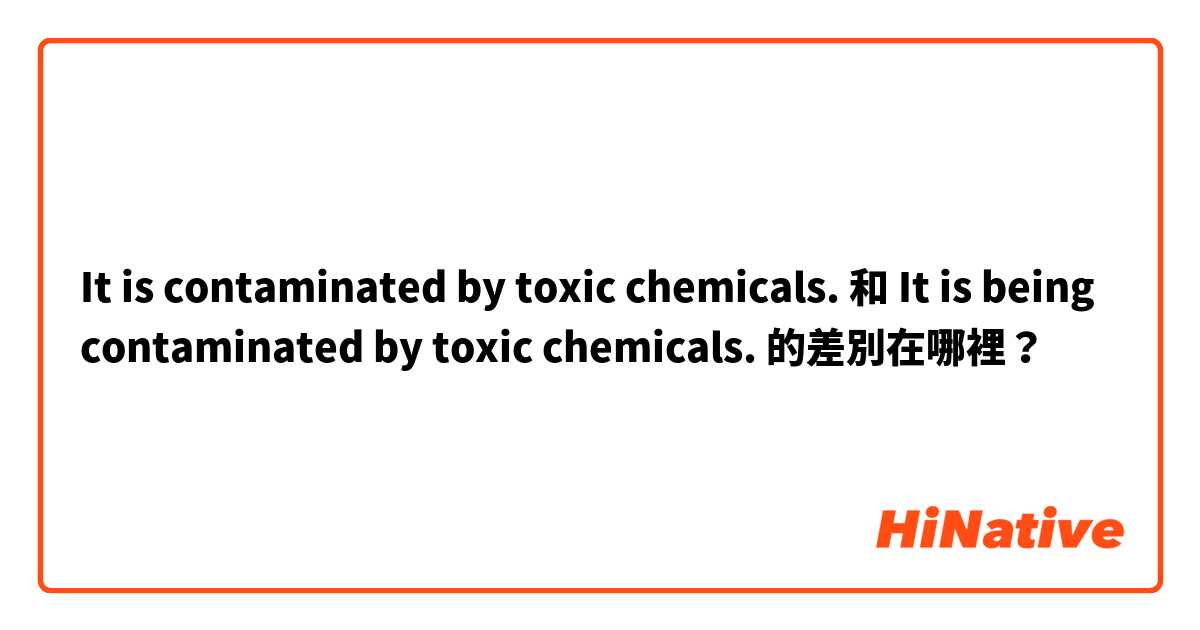 It is contaminated by toxic chemicals.

 和 It is being contaminated by toxic chemicals.
 的差別在哪裡？