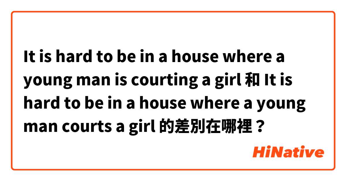 It is hard to be in a house where a young man is courting a girl 和 It is hard to be in a house where a young man courts a girl 的差別在哪裡？