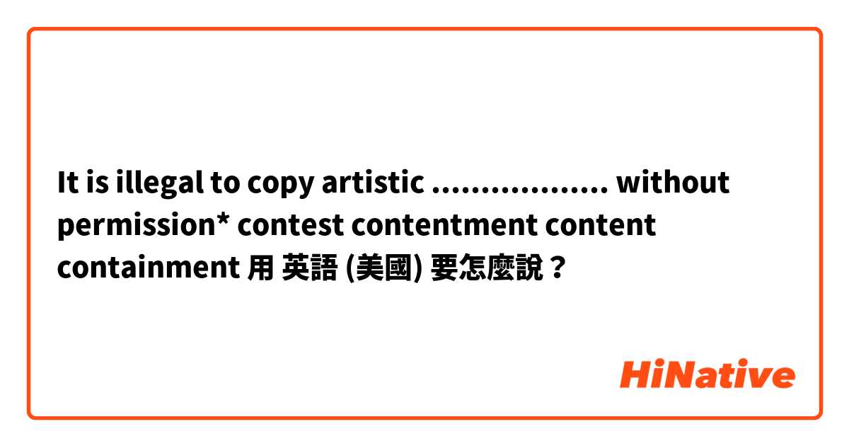 It is illegal to copy artistic .................. without permission*

contest

contentment

content

containment


用 英語 (美國) 要怎麼說？