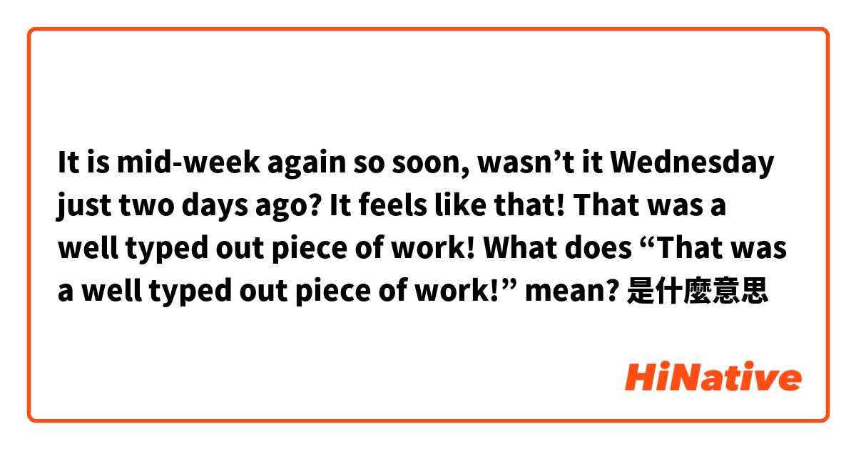 It is mid-week again so soon, wasn’t it Wednesday just two days ago? It feels like that! That was a well typed out piece of work!

What does “That was a well typed out piece of work!” mean?是什麼意思