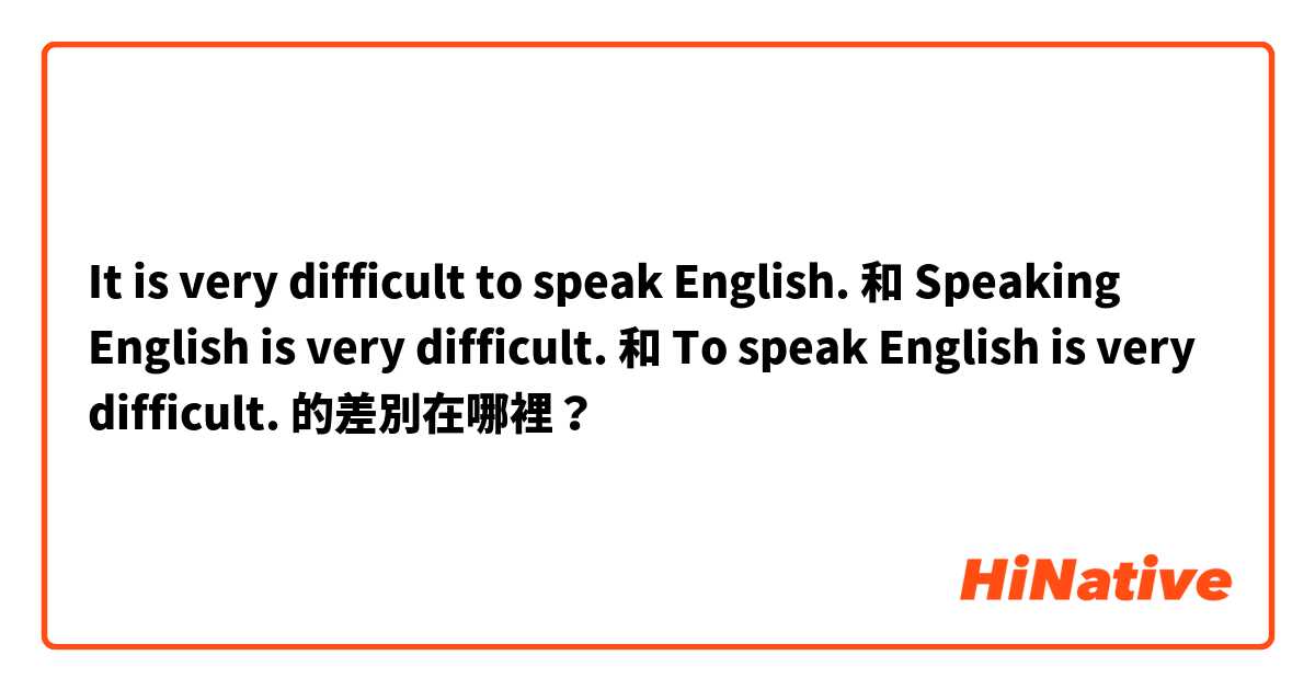 It is very difficult to speak English. 和 Speaking English is very difficult. 和 To speak English is very difficult. 的差別在哪裡？