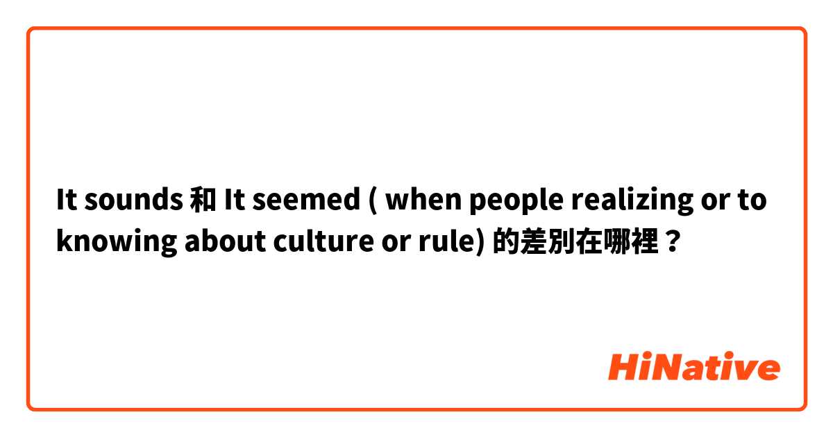 It sounds 和 It seemed ( when people realizing or to knowing about culture or rule) 的差別在哪裡？