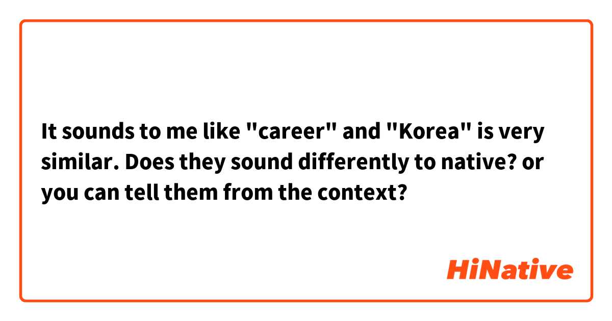 It sounds to me like "career" and "Korea" is very similar. Does they sound differently to native? or you can tell them from the context?
