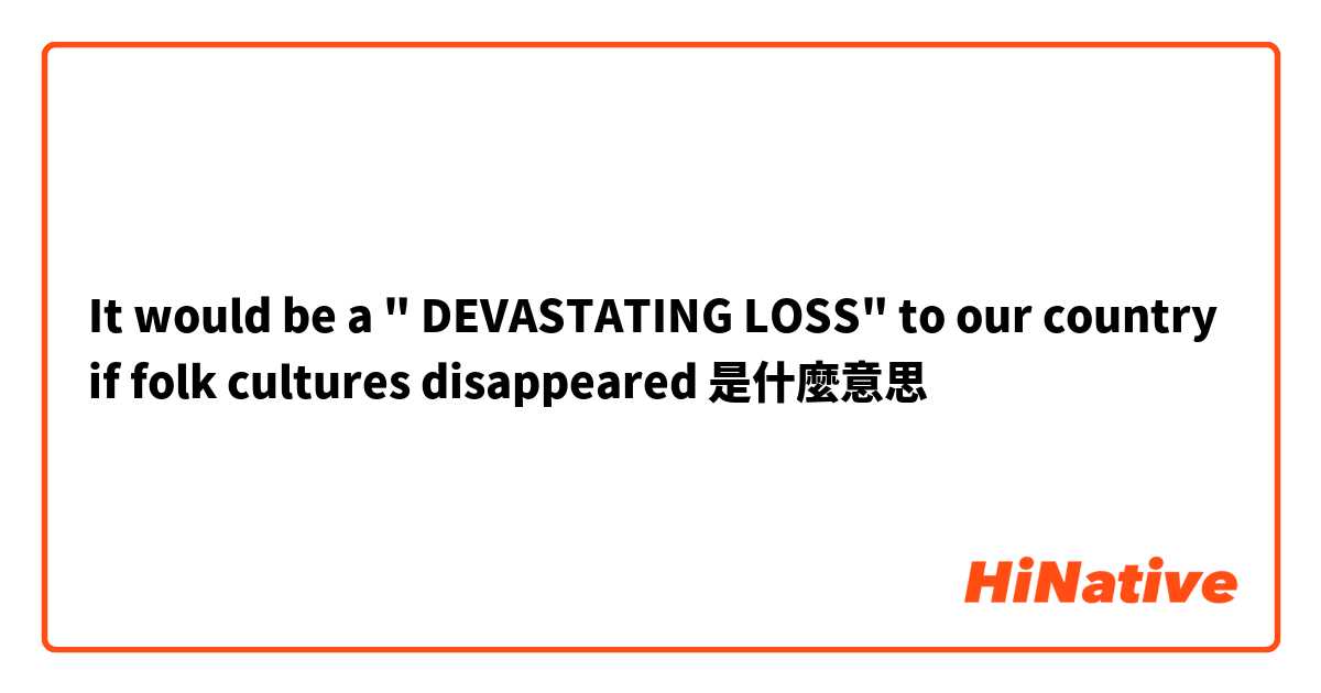 It would be a   " DEVASTATING LOSS"    to our country if folk cultures disappeared是什麼意思