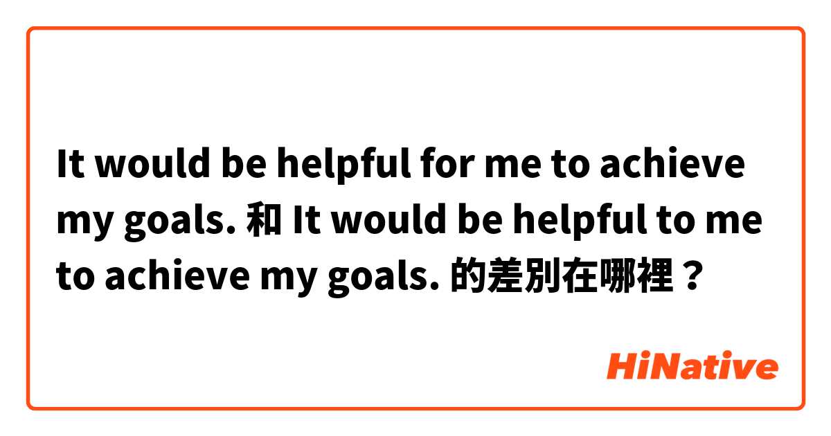 It would be helpful for me to achieve my goals. 和 It would be helpful to me to achieve my goals. 的差別在哪裡？