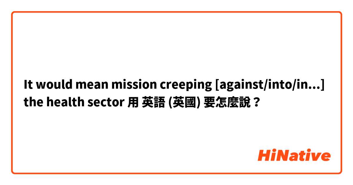 It would mean mission creeping [against/into/in...] the health sector用 英語 (英國) 要怎麼說？