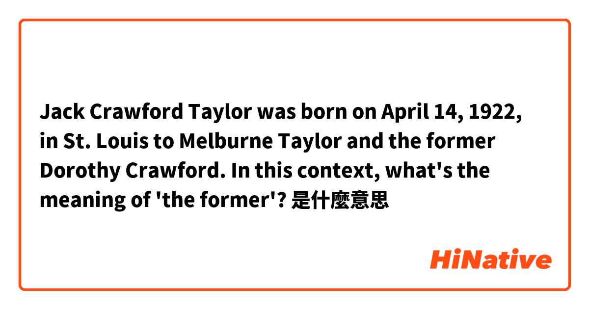 Jack Crawford Taylor was born on April 14, 1922, in St. Louis to Melburne Taylor and the former Dorothy Crawford.

In this context, what's the meaning of 'the former'? 
是什麼意思