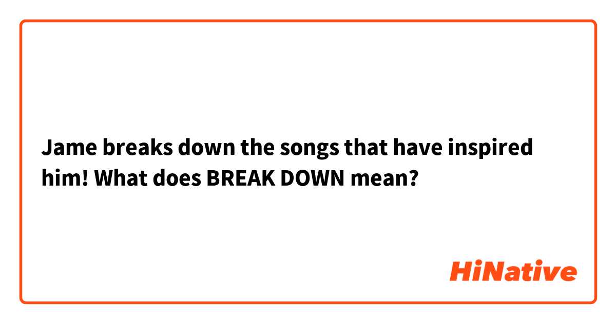     Jame breaks down the songs that have inspired him!
What does BREAK DOWN mean?