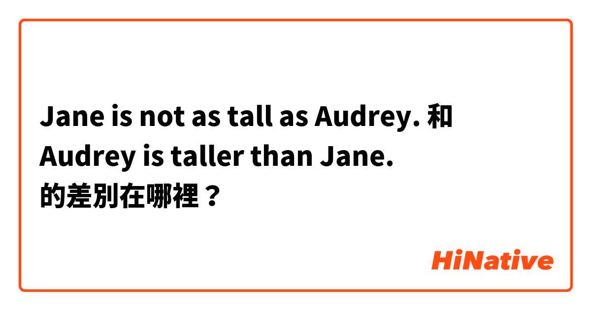 Jane is not as tall as Audrey. 和 Audrey is taller than Jane. 的差別在哪裡？