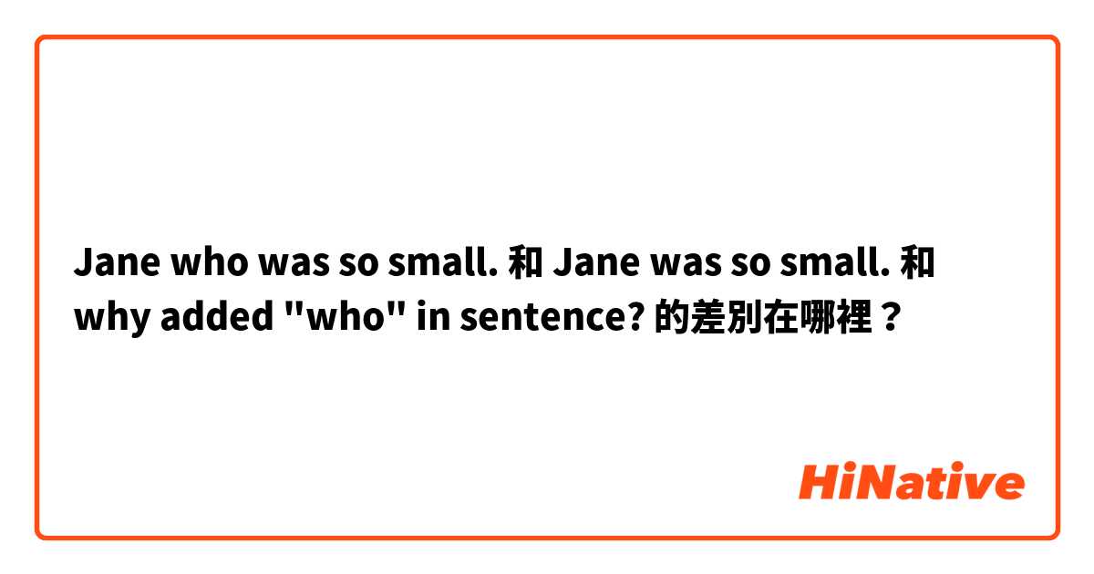 Jane who was so small. 和 Jane was so small. 和 why added "who" in sentence? 的差別在哪裡？