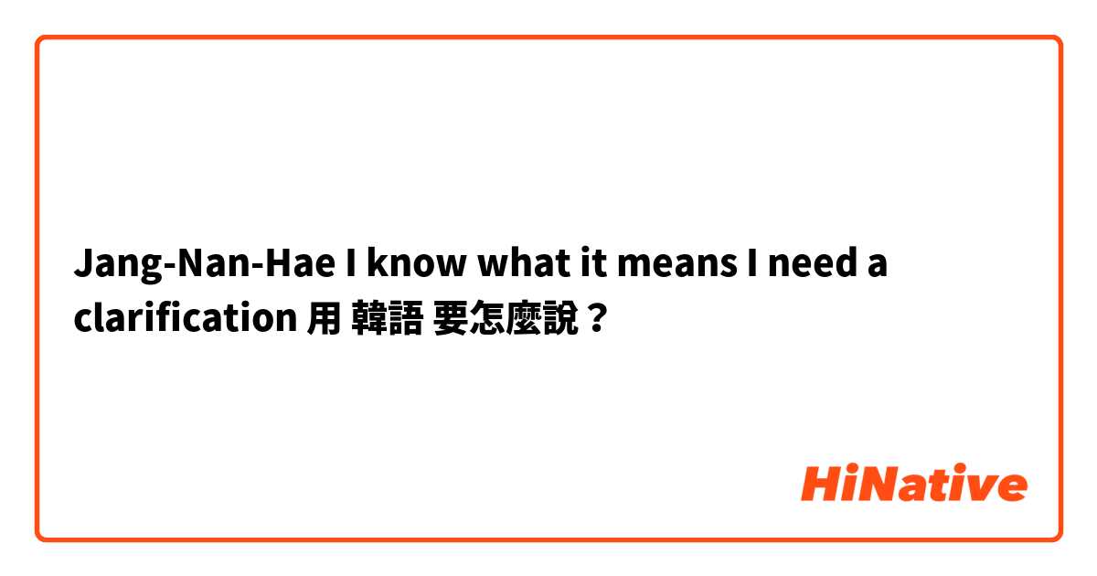 Jang-Nan-Hae
I know what it means I need a clarification用 韓語 要怎麼說？