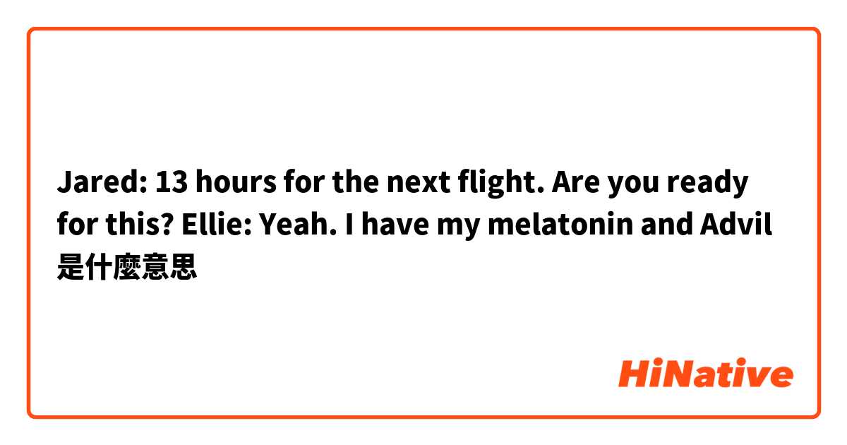 Jared: 13 hours for the next flight. Are you ready for this? 
Ellie: Yeah. I have my melatonin and Advil 是什麼意思