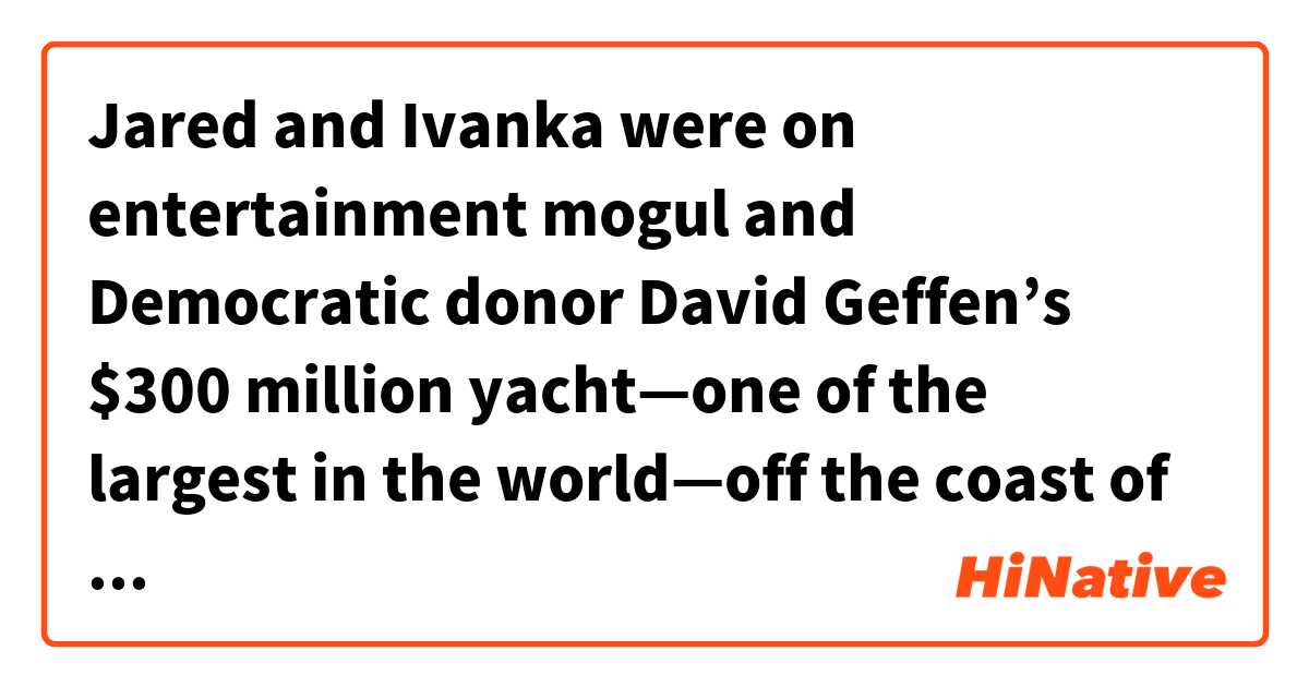 Jared and Ivanka were on entertainment mogul and Democratic donor David Geffen’s $300 million yacht—one of the largest in the world—off the coast of Croatia, on vacation with Wendi Deng, a businesswoman and former wife of Rupert Murdoch.是什麼意思